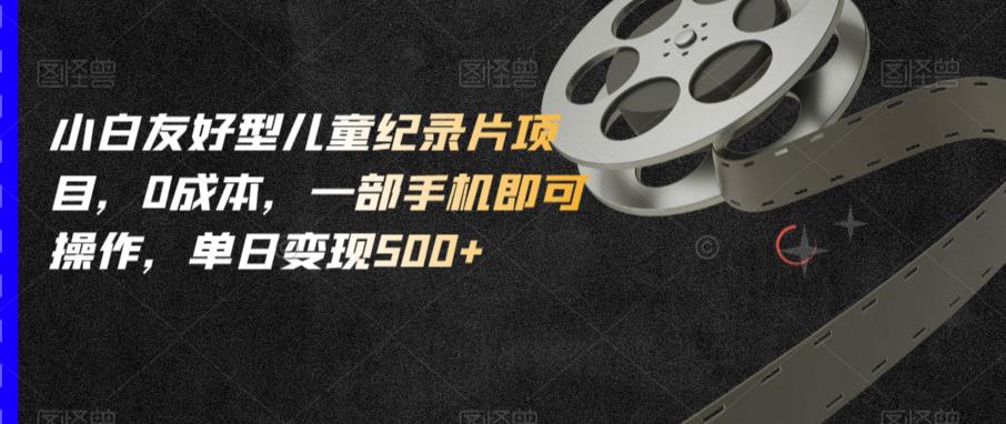 小白友好型儿童纪录片项目，0成本，一部手机即可操作，单日变现500+【揭秘】-资源云