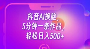 抖音AI换脸，5分钟一条作品，轻松日入500+【揭秘】-资源云