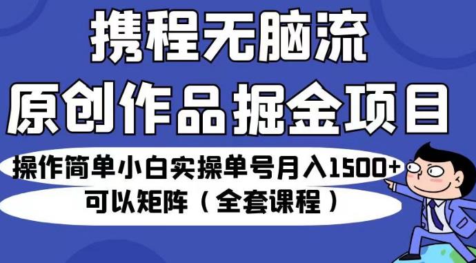 携程无脑流原创作品掘金项目，操作简单小白实操单号月入1500+可以矩阵（全套课程）【揭秘】-资源云