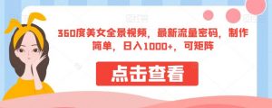 360度美女全景视频,最新流量密码,制作简单,日入1000+,可矩阵【揭秘】-资源云