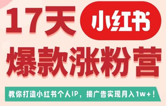 17天小红书爆款涨粉营（广告变现方向），教你打造小红书博主IP、接广告变现的-资源云