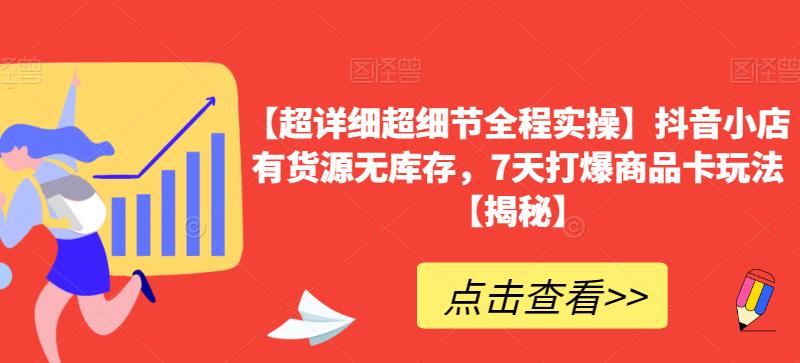 【超详细超细节全程实操】抖音小店有货源无库存，7天打爆商品卡玩法【揭秘】-资源云