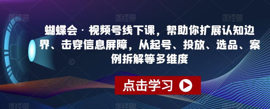 蝴蝶会·视频号线下课，帮助你扩展认知边界、击穿信息屏障，从起号、投放、选品、案例拆解等多维度-资源云