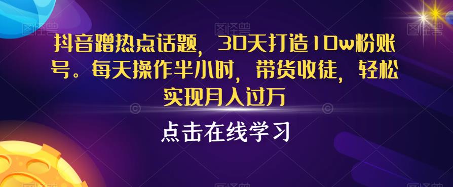 抖音蹭热点话题，30天打造10w粉账号，每天操作半小时，带货收徒，轻松实现月入过万【揭秘】-资源云