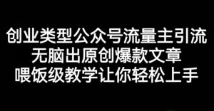 创业类型公众号流量主引流项目,无脑出原创爆款文章,喂饭级教学让你轻松上手【揭秘】-资源云