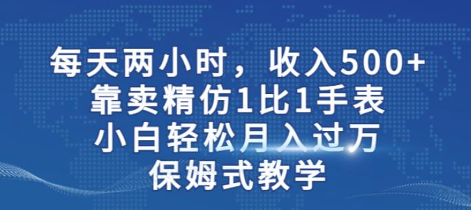 两小时，收入500+，靠卖精仿1比1手表，小白轻松月入过万！保姆式教学-资源云