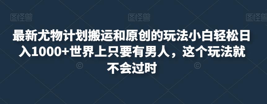 最新尤物计划搬运和原创的玩法小白轻松日入1000+世界上只要有男人，这个玩法就不会过时【揭秘】-资源云
