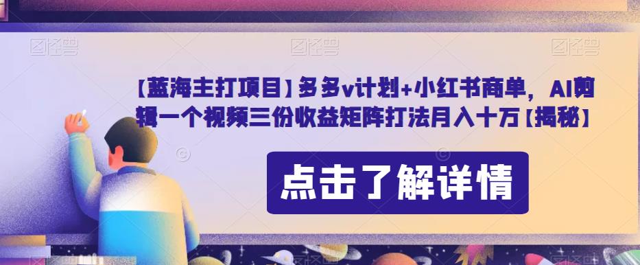 【蓝海主打项目】多多v计划+小红书商单，AI剪辑一个视频三份收益矩阵打法月入十万【揭秘】-资源云