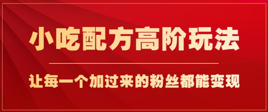 小吃配方高阶玩法，每个加过来的粉丝都能变现，一部手机轻松月入1w+【揭秘】-资源云