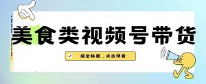 2023年视频号最新玩法,美食类视频号带货【内含去重方法】-资源云
