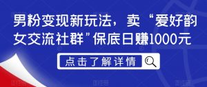 男粉变现新玩法,卖“爱好韵女交流社群”保底日赚1000元【揭秘】-资源云