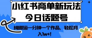 小红书商单新玩法今日话题号,纯搬运一分钟一个作品,轻松月入1w+!【揭秘】-资源云