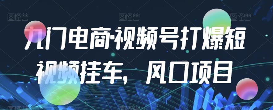 九门电商·视频号打爆短视频挂车，风口项目-资源云