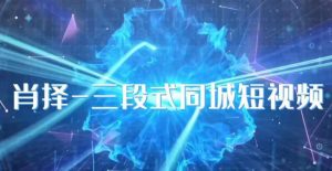 肖择-抖音同城短视频,三段式同城短视频实操-资源云
