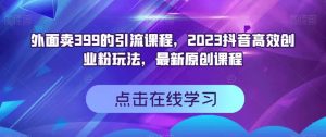 外面卖399的引流课程，2023抖音高效创业粉玩法，最新原创课程-资源云