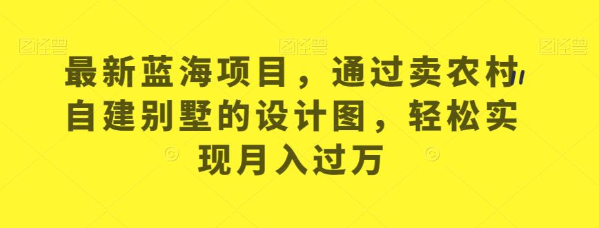 最新蓝海项目，通过卖农村自建别墅的设计图，轻松实现月入过万【揭秘】-资源云