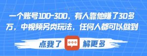 一个账号100-300，有人靠他赚了30多万，中视频另类玩法，任何人都可以做到【揭秘】-资源云
