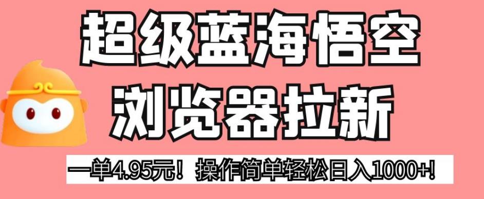 超级蓝海悟空浏览器拉新，一单4.95元！操作简单轻松日入1000+!【揭秘】-资源云