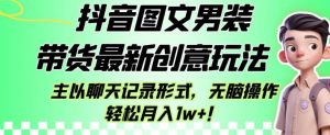 抖音图文男装带货最新创意玩法，主以聊天记录形式，无脑操作轻松月入1w+【揭秘】-资源云