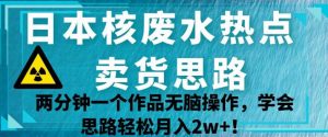 日本核废水热点卖货思路,两分钟一个作品无脑操作,学会思路轻松月入2w+【揭秘】-资源云