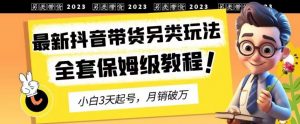 2023年最新抖音带货另类玩法，3天起号，月销破万（保姆级教程）【揭秘】-资源云