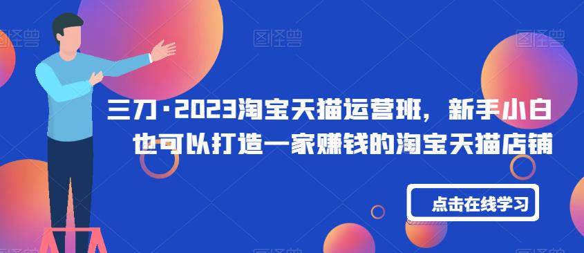 三刀·2023淘宝天猫运营班，新手小白也可以打造一家赚钱的淘宝天猫店铺-资源云