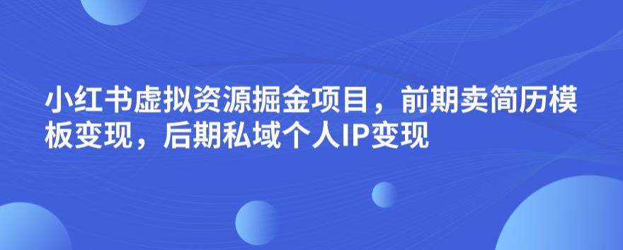 小红书虚拟资源掘金项目，前期卖简历模板变现，后期私域个人IP变现，日入300，长期稳定【揭秘】-资源云