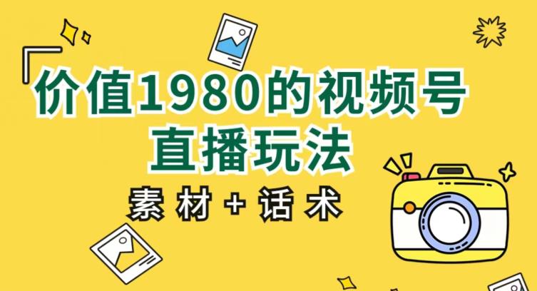 价值1980的视频号直播玩法，小白也可以直接上手操作【教程+素材+话术】-资源云