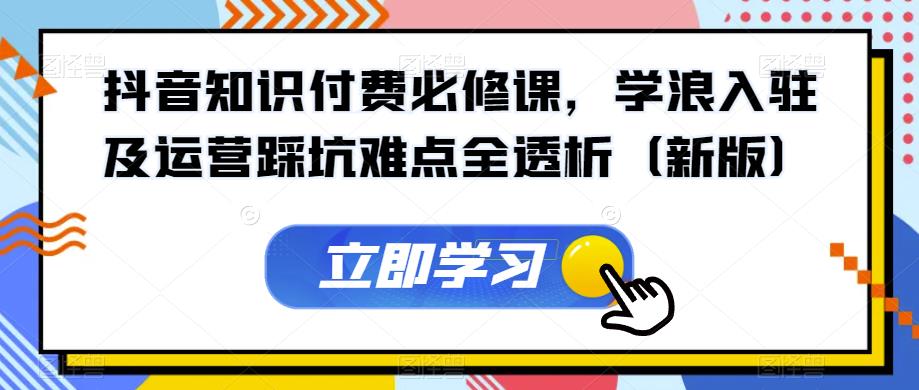抖音知识付费必修课，学浪入驻及运营踩坑难点全透析（新版）-资源云