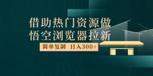 最新借助热门资源悟空浏览器拉新玩法,日入300+,人人可做,每天1小时【揭秘】-资源云
