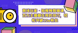 前线玩家·短视频剪辑课,百万主播都在用的技巧,轻松突破10w粉丝-资源云