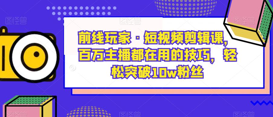 前线玩家·短视频剪辑课，百万主播都在用的技巧，轻松突破10w粉丝-资源云