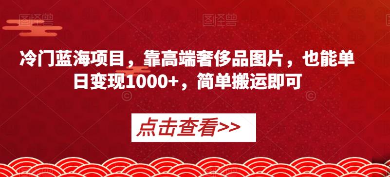 冷门蓝海项目，靠高端奢侈品图片，也能单日变现1000+，简单搬运即可【揭秘】-资源云