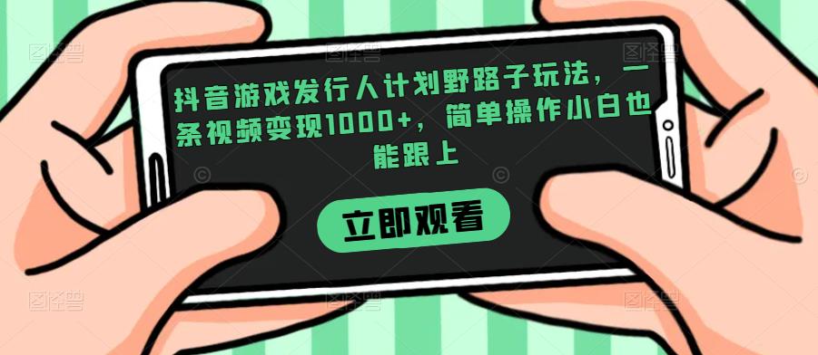 抖音游戏发行人计划野路子玩法，一条视频变现1000+，简单操作小白也能跟上【揭秘】-资源云