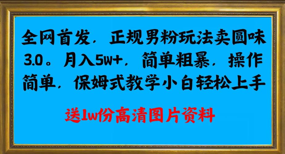 全网首发正规男粉玩法卖圆味3.0，月入5W+，简单粗暴，操作简单，保姆式教学，小白轻松上手-资源云