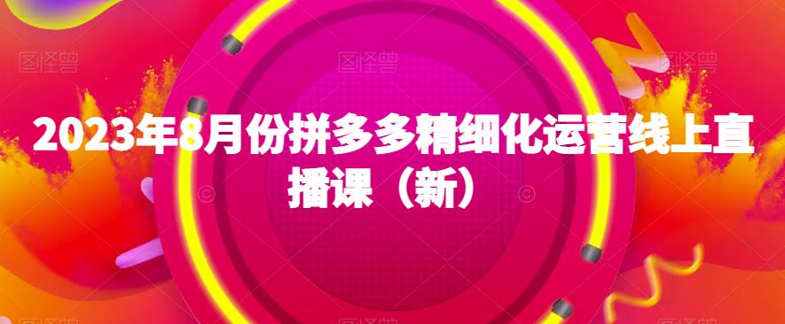2023年8月份拼多多精细化运营线上直播课（新）-资源云