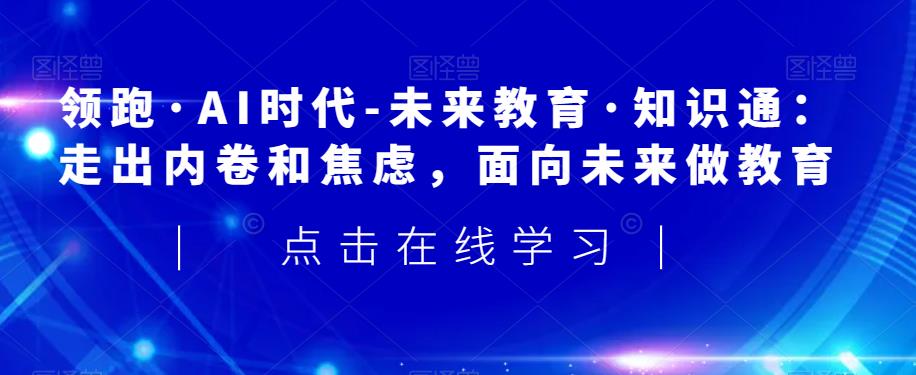 领跑·AI时代-未来教育·知识通：走出内卷和焦虑，面向未来做教育-资源云
