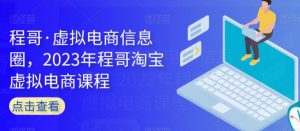 程哥·虚拟电商信息圈,2023年程哥淘宝虚拟电商课程-资源云