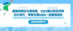 新签约网红太原老葛，2023爆火的快手网红IP切片，号称日佣5000＋的蓝海项目【揭秘】-资源云