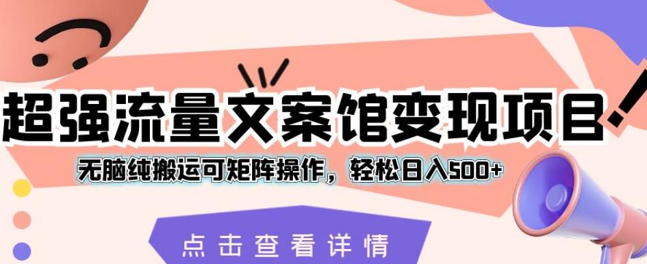 超强流量文案馆变现项目，无脑纯搬运可矩阵操作，轻松日入500+【揭秘】-资源云