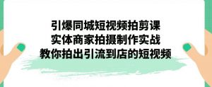 引爆同城短视频拍剪课，实体商家拍摄制作实战，教你拍出引流到店的短视频-资源云