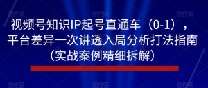 视频号知识IP起号直通车(0-1),平台差异一次讲透入局分析打法指南(实战案例精细拆解)-资源云