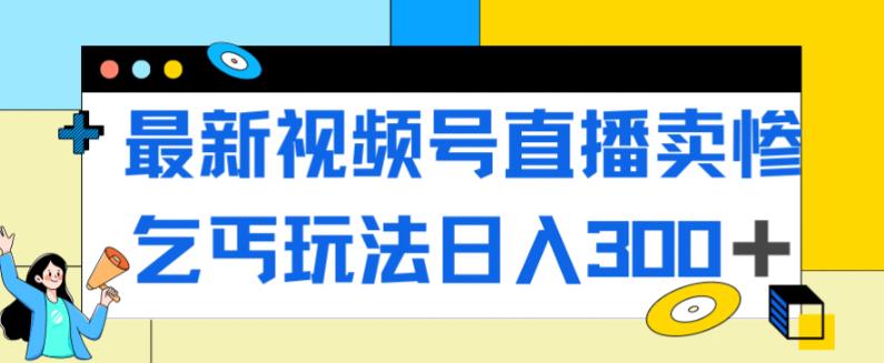最新视频号直播卖惨乞讨玩法，流量嘎嘎滴，轻松日入300+-资源云
