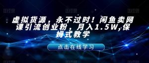 虚拟货源,永不过时!闲鱼卖网课引流创业粉,月入1.5W,保姆式教学【揭秘】-资源云
