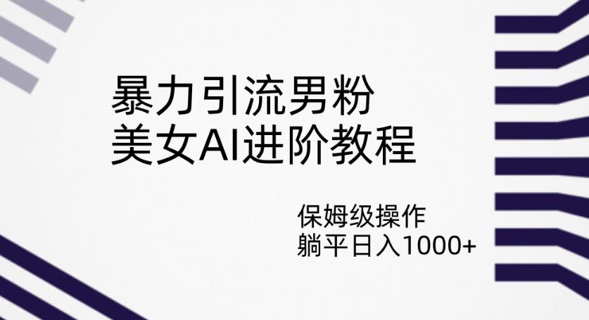 暴力引流男粉，美女AI进阶教程，保姆级操作，躺平日入1000+【揭秘】-资源云