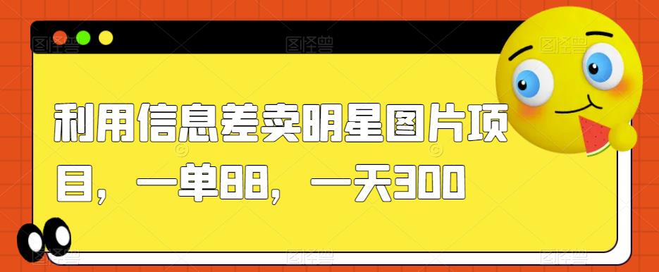 利用信息差卖明星图片项目，一单88，一天300【揭秘】-资源云