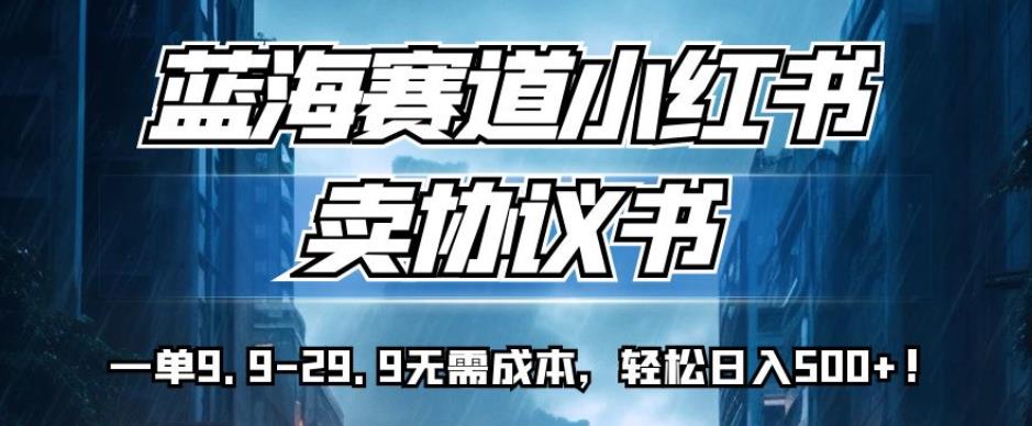 蓝海赛道小红书卖协议书，一单9.9-29.9无需成本，轻松日入500+!【揭秘】-资源云