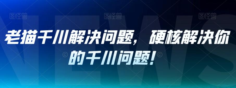 老猫千川解决问题，硬核解决你的千川问题！-资源云