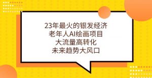 23年最火的银发经济,老年人AI绘画项目,大流量高转化,未来趋势大风口【揭秘】-资源云