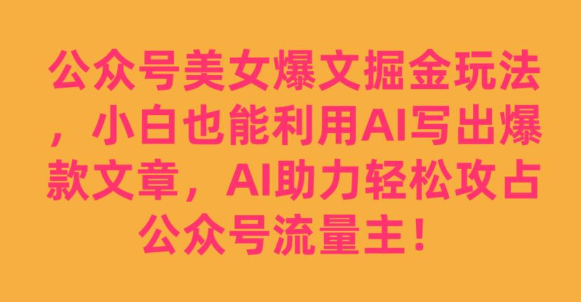 公众号美女爆文掘金玩法，小白也能利用AI写出爆款文章，AI助力轻松攻占公众号流量主【揭秘】-资源云